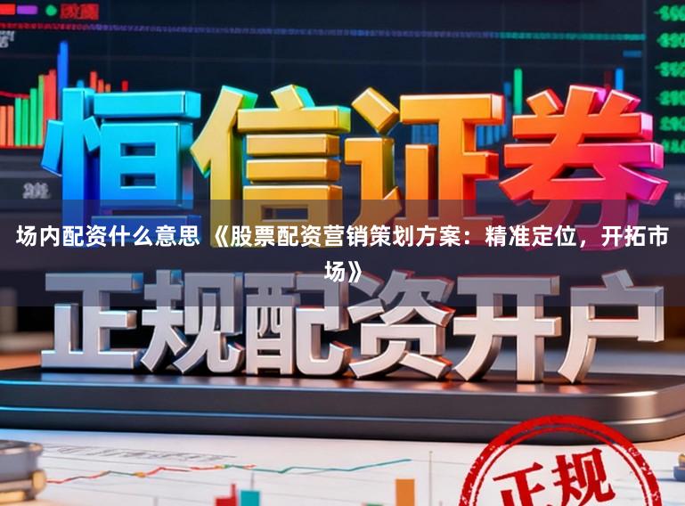 场内配资什么意思 《股票配资营销策划方案：精准定位，开拓市场》