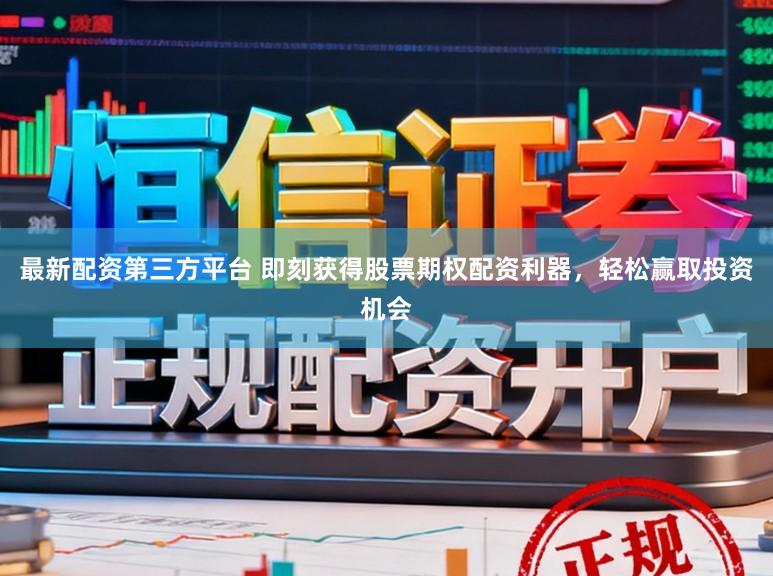 最新配资第三方平台 即刻获得股票期权配资利器，轻松赢取投资机会