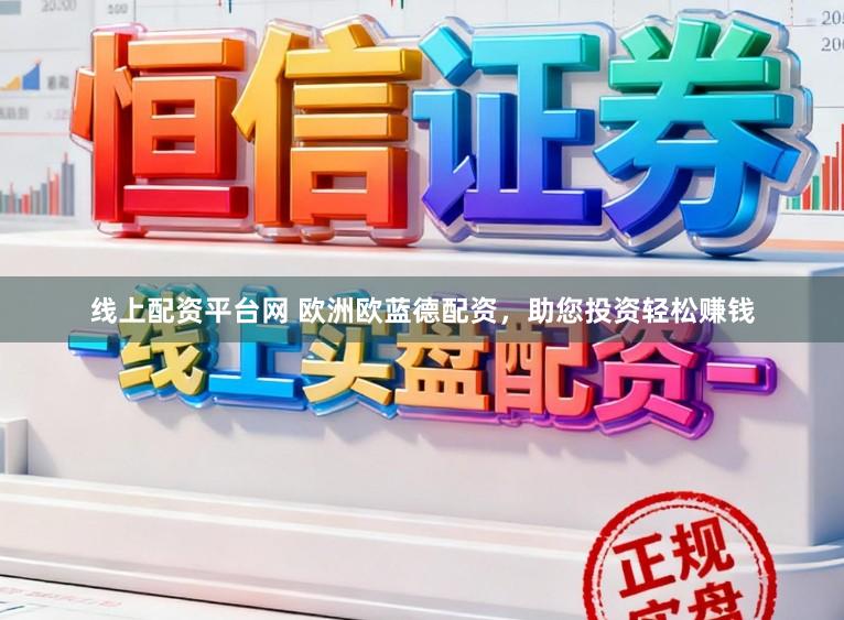 线上配资平台网 欧洲欧蓝德配资，助您投资轻松赚钱