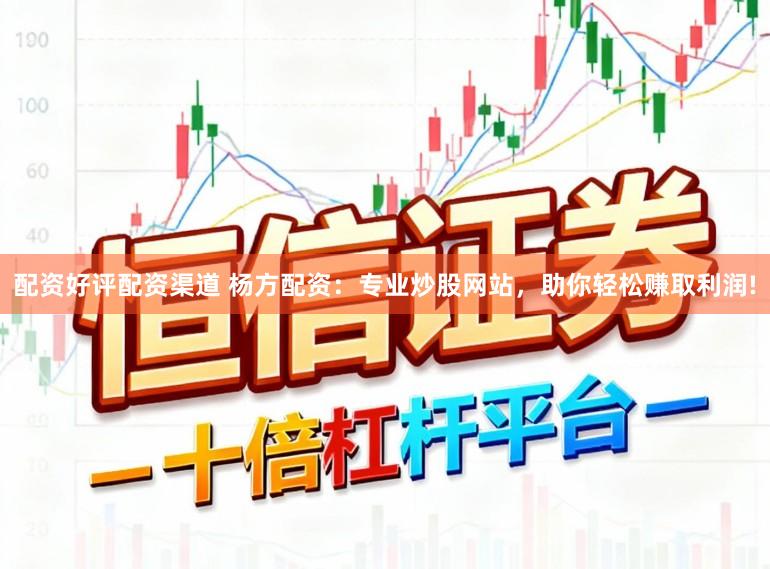 配资好评配资渠道 杨方配资：专业炒股网站，助你轻松赚取利润!