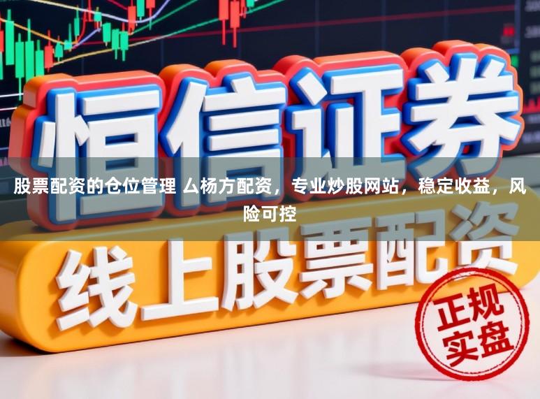 股票配资的仓位管理 厶杨方配资，专业炒股网站，稳定收益，风险可控
