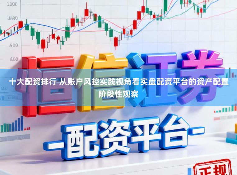 十大配资排行 从账户风控实践视角看实盘配资平台的资产配置阶段性观察