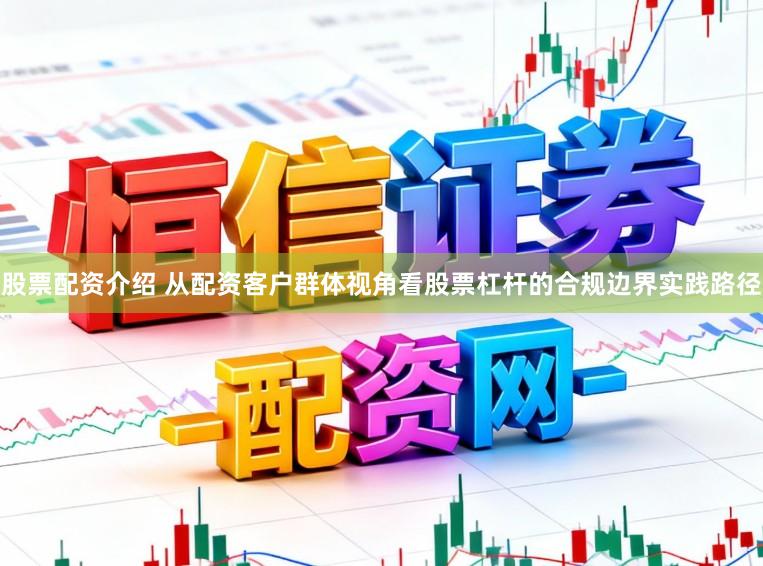 股票配资介绍 从配资客户群体视角看股票杠杆的合规边界实践路径